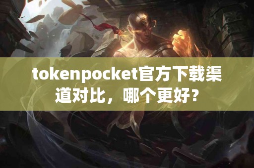 tokenpocket官方下载渠道对比，哪个更好？