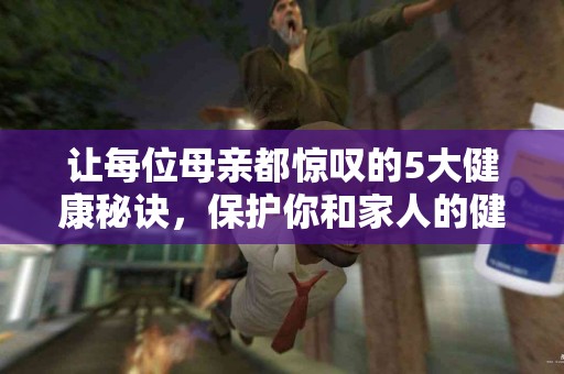 让每位母亲都惊叹的5大健康秘诀，保护你和家人的健康！