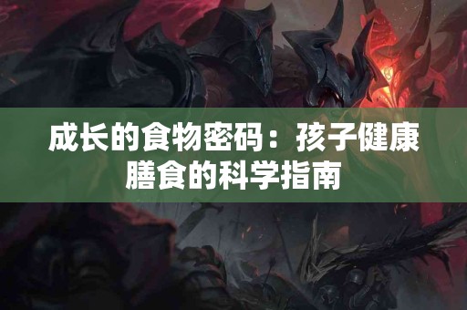 成长的食物密码：孩子健康膳食的科学指南