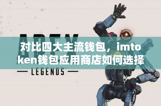 对比四大主流钱包，imtoken钱包应用商店如何选择？