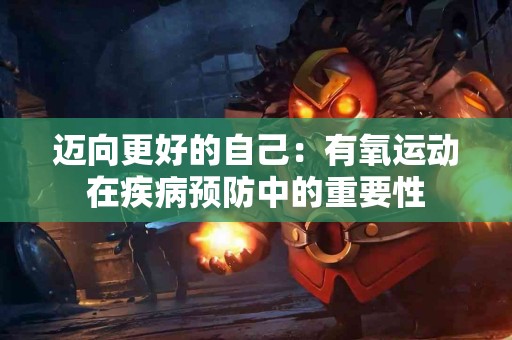 迈向更好的自己：有氧运动在疾病预防中的重要性