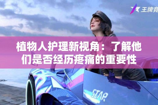 植物人护理新视角：了解他们是否经历疼痛的重要性