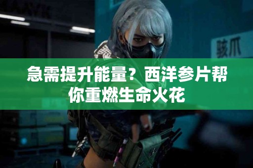 急需提升能量？西洋参片帮你重燃生命火花