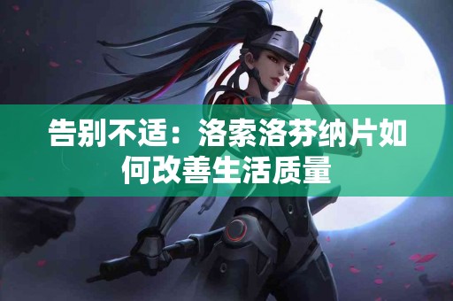 告别不适：洛索洛芬纳片如何改善生活质量