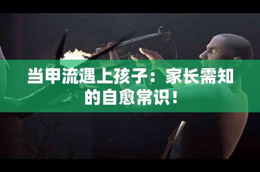 当甲流遇上孩子：家长需知的自愈常识！