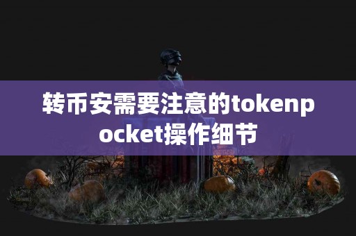 转币安需要注意的tokenpocket操作细节