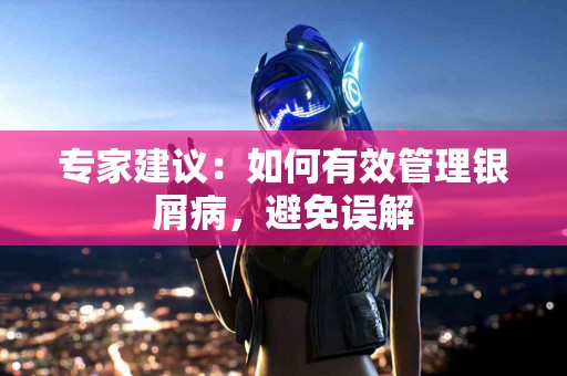 专家建议：如何有效管理银屑病，避免误解