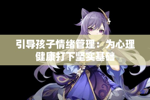 引导孩子情绪管理：为心理健康打下坚实基础