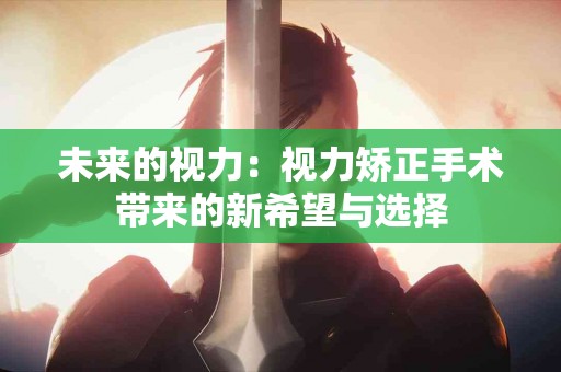 未来的视力：视力矫正手术带来的新希望与选择