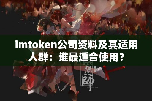 imtoken公司资料及其适用人群:谁最适合使用? imtoken公司资料及其适用人群:谁最适合使用?