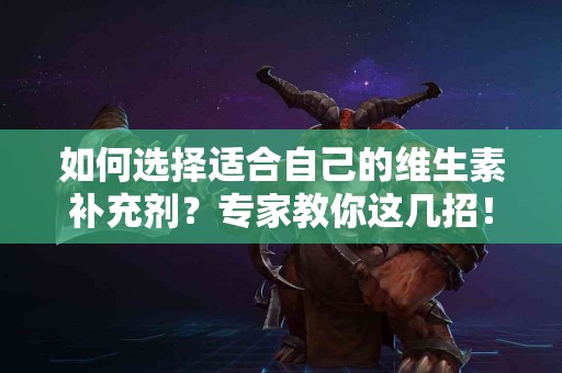 如何选择适合自己的维生素补充剂？专家教你这几招！