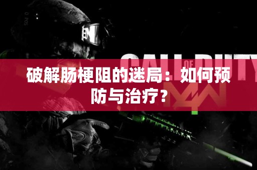 破解肠梗阻的迷局：如何预防与治疗？