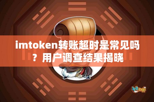 imtoken转账超时是常见吗?用户调查结果揭晓 imtoken转账超时是常见吗?用户调查结果揭晓