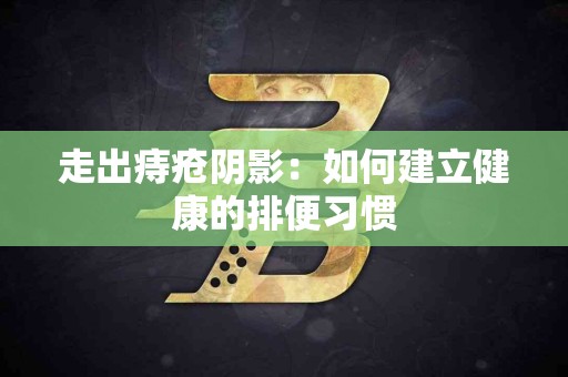 走出痔疮阴影：如何建立健康的排便习惯