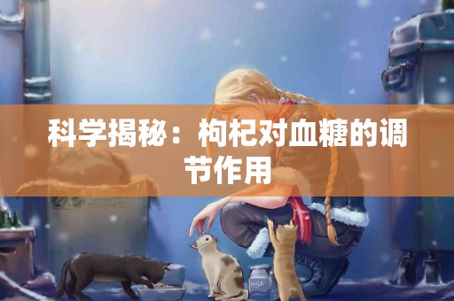 科学揭秘：枸杞对血糖的调节作用