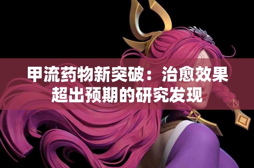 甲流药物新突破：治愈效果超出预期的研究发现