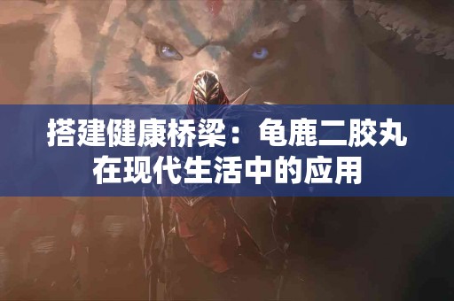 搭建健康桥梁：龟鹿二胶丸在现代生活中的应用