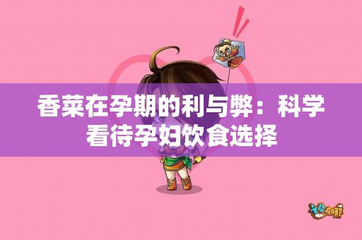 香菜在孕期的利与弊：科学看待孕妇饮食选择