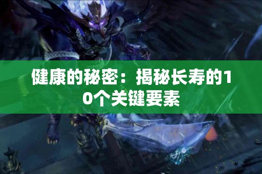 健康的秘密:揭秘长寿的10个关键要素 健康的秘密:揭秘长寿的10个关键要素