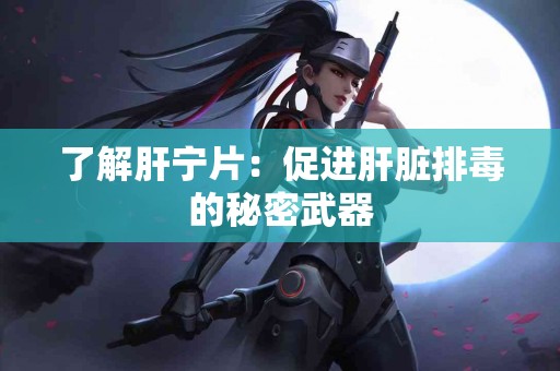 了解肝宁片：促进肝脏排毒的秘密武器