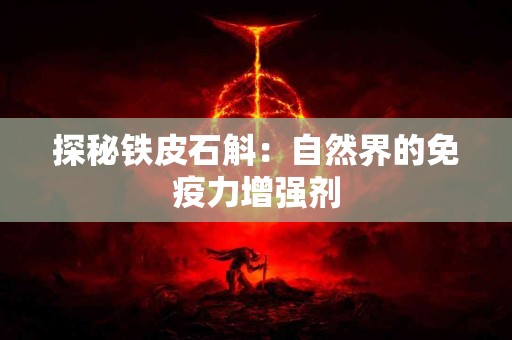 探秘铁皮石斛：自然界的免疫力增强剂