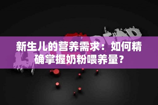 新生儿的营养需求：如何精确掌握奶粉喂养量？