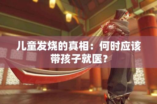 儿童发烧的真相:何时应该带孩子就医? 儿童发烧的真相:何时应该带孩子就医?