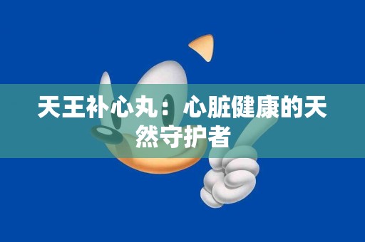 天王补心丸：心脏健康的天然守护者