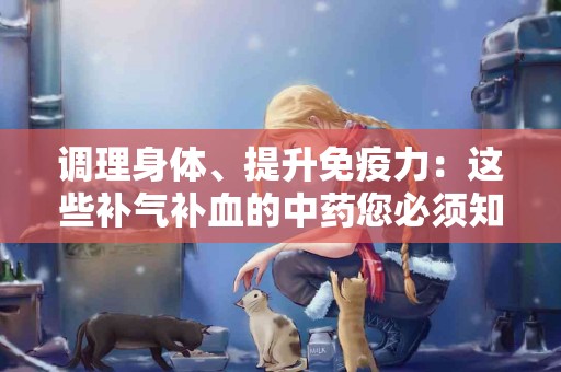 调理身体、提升免疫力：这些补气补血的中药您必须知道