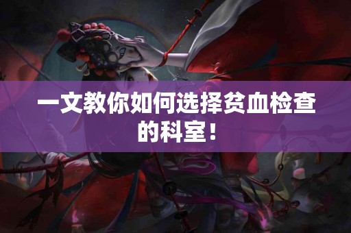一文教你如何选择贫血检查的科室！