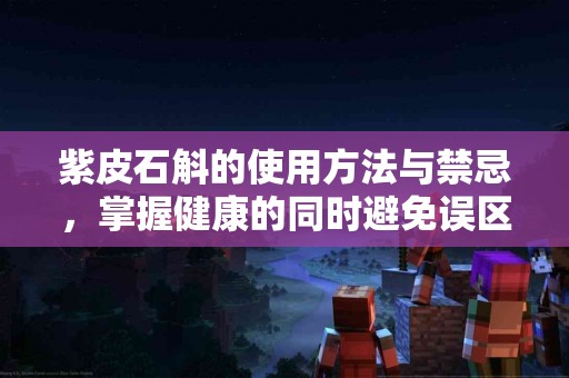 紫皮石斛的使用方法与禁忌,掌握健康的同时避免误区 紫皮石斛的使用方法与禁忌,掌握健康的同时避免误区