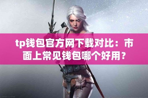 tp钱包官方网下载对比：市面上常见钱包哪个好用？