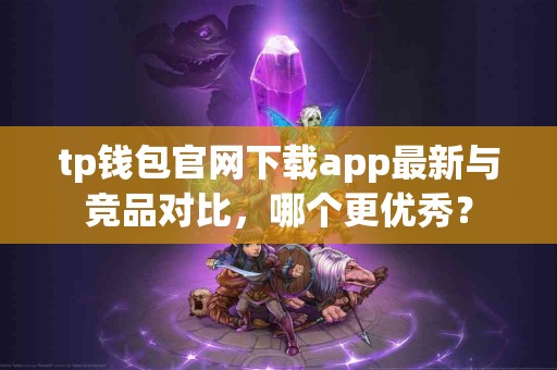 tp钱包官网下载app最新与竞品对比，哪个更优秀？
