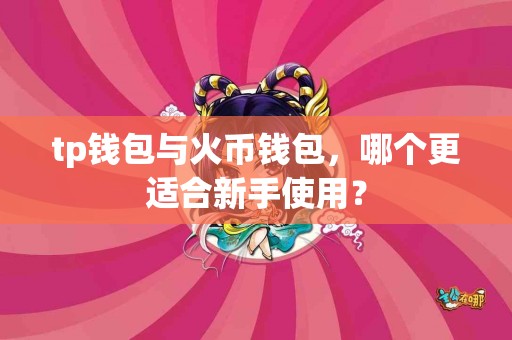 tp钱包与火币钱包，哪个更适合新手使用？