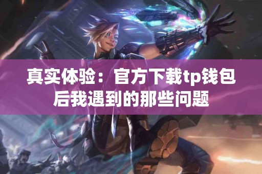 真实体验：官方下载tp钱包后我遇到的那些问题