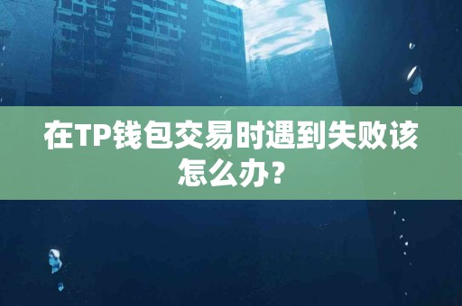 在TP钱包交易时遇到失败该怎么办？