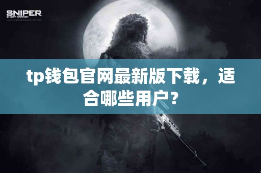 tp钱包官网最新版下载，适合哪些用户？