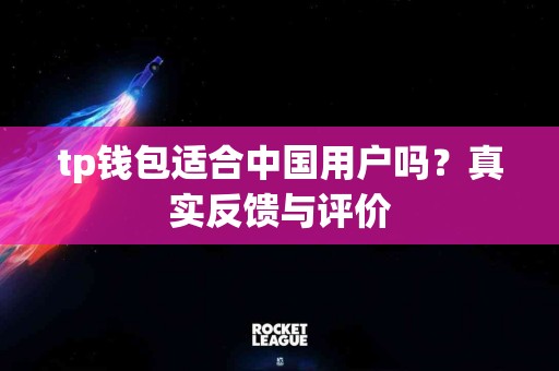 tp钱包适合中国用户吗？真实反馈与评价