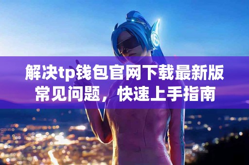 解决tp钱包官网下载最新版常见问题，快速上手指南
