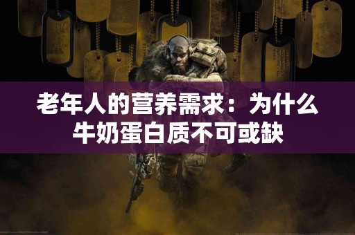 老年人的营养需求:为什么牛奶蛋白质不可或缺 老年人的营养需求:为什么牛奶蛋白质不可或缺