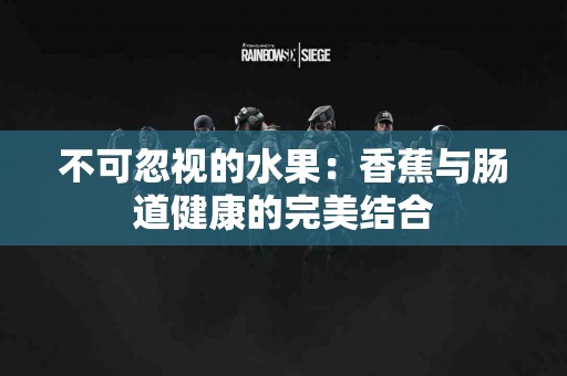 不可忽视的水果:香蕉与肠道健康的完美结合 不可忽视的水果:香蕉与肠道健康的完美结合