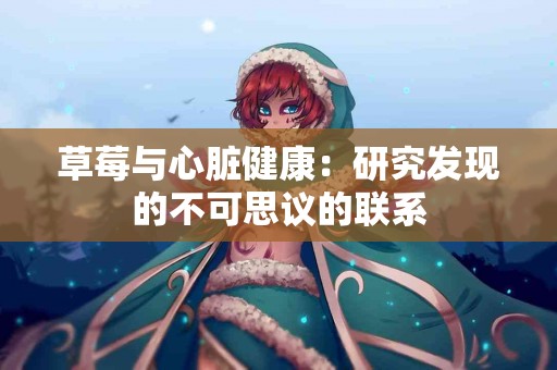 草莓与心脏健康:研究发现的不可思议的联系 草莓与心脏健康:研究发现的不可思议的联系