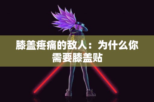 膝盖疼痛的敌人：为什么你需要膝盖贴